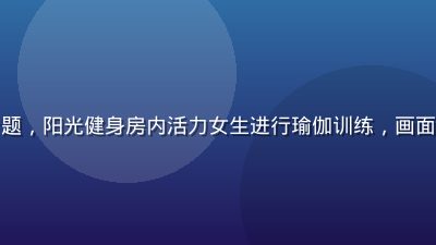 健身运动美女视频专题，阳光健身房内活力女生进行瑜伽训练，画面充满活力与健康气息