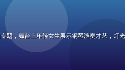 才艺展示美女视频专题，舞台上年轻女生展示钢琴演奏才艺，灯光聚焦画面温馨专业