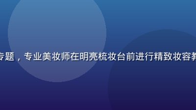 美妆教程美女视频专题，专业美妆师在明亮梳妆台前进行精致妆容教学，画面细腻精致